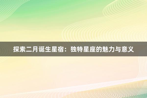 探索二月诞生星宿：独特星座的魅力与意义