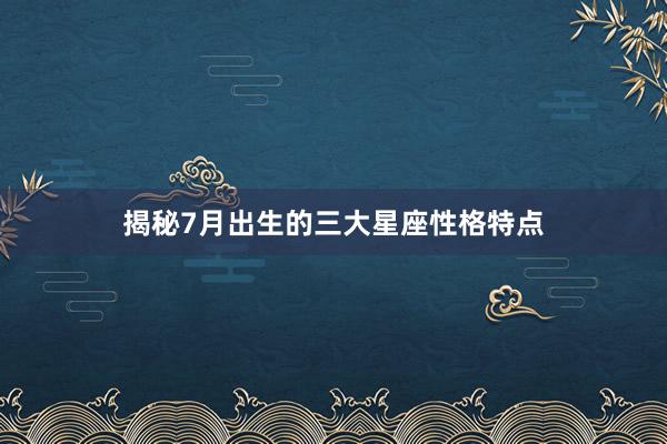 揭秘7月出生的三大星座性格特点