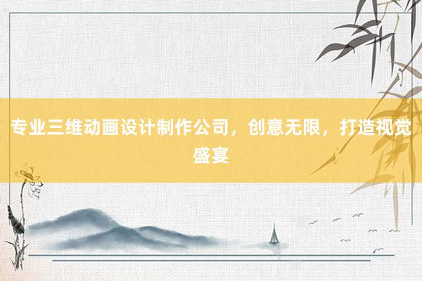 专业三维动画设计制作公司，创意无限，打造视觉盛宴