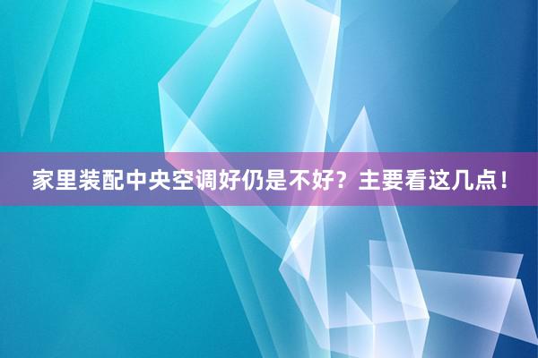 家里装配中央空调好仍是不好？主要看这几点！