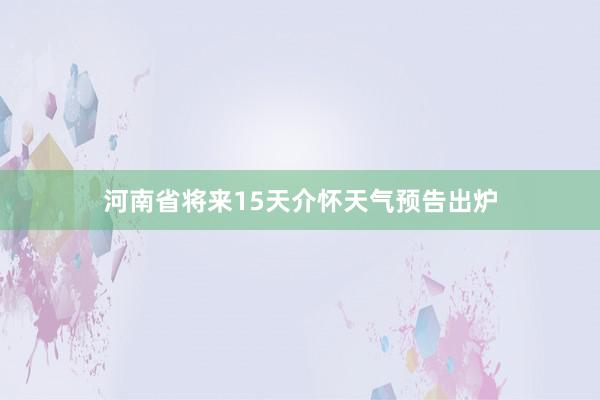 河南省将来15天介怀天气预告出炉